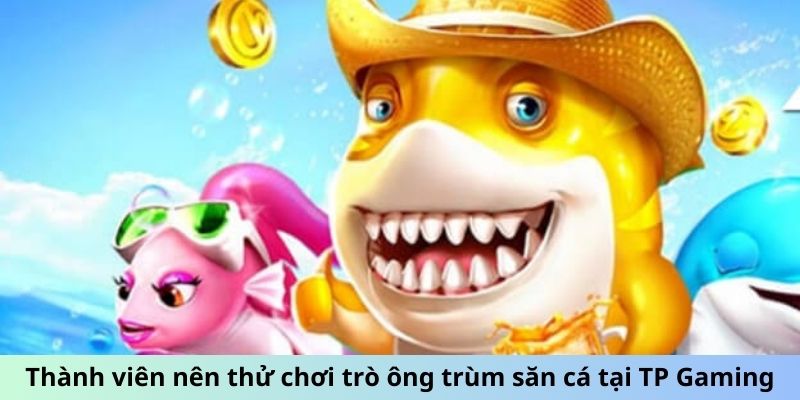 Thành viên nên thử chơi trò ông trùm săn cá tại TP Gaming